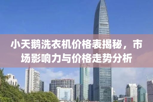 小天鵝洗衣機(jī)價(jià)格表揭秘，市場(chǎng)影響力與價(jià)格走勢(shì)分析
