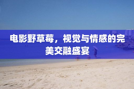 電影野草莓，視覺與情感的完美交融盛宴