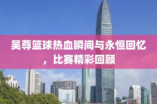 吳尊籃球熱血瞬間與永恒回憶，比賽精彩回顧