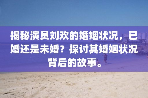 揭秘演員劉歡的婚姻狀況，已婚還是未婚？探討其婚姻狀況背后的故事。