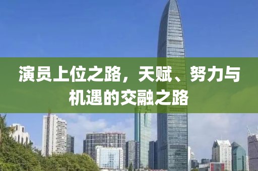 演員上位之路，天賦、努力與機(jī)遇的交融之路