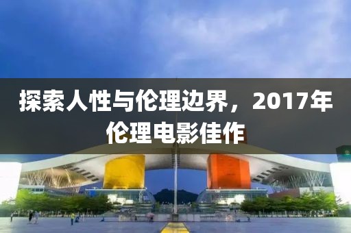 探索人性與倫理邊界，2017年倫理電影佳作