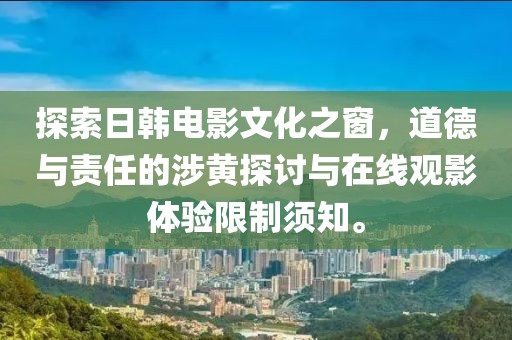 探索日韓電影文化之窗，道德與責(zé)任的涉黃探討與在線觀影體驗(yàn)限制須知。