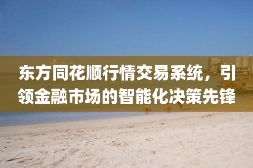 東方同花順行情交易系統(tǒng)，引領(lǐng)金融市場(chǎng)的智能化決策先鋒
