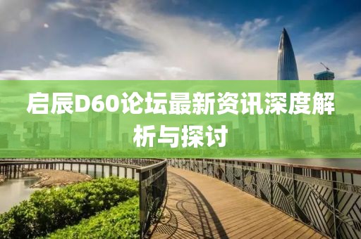 啟辰D60論壇最新資訊深度解析與探討
