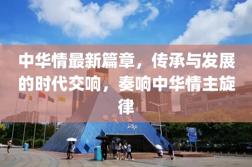 中華情最新篇章，傳承與發(fā)展的時(shí)代交響，奏響中華情主旋律