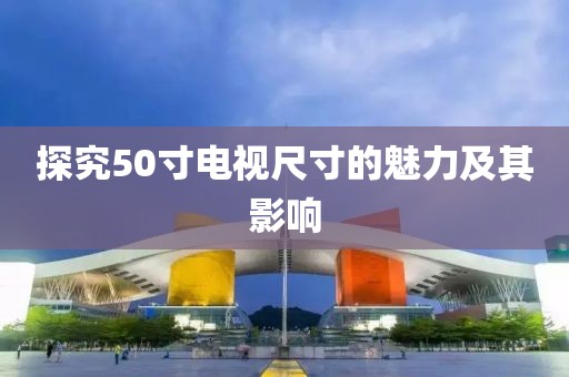 探究50寸電視尺寸的魅力及其影響