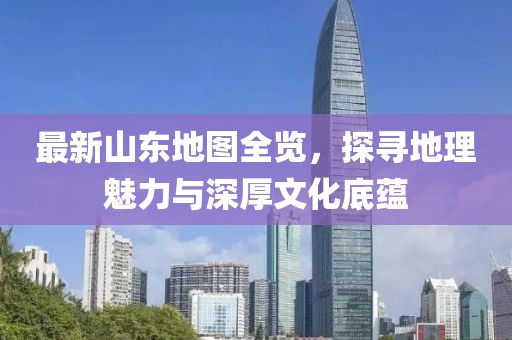 最新山東地圖全覽，探尋地理魅力與深厚文化底蘊(yùn)