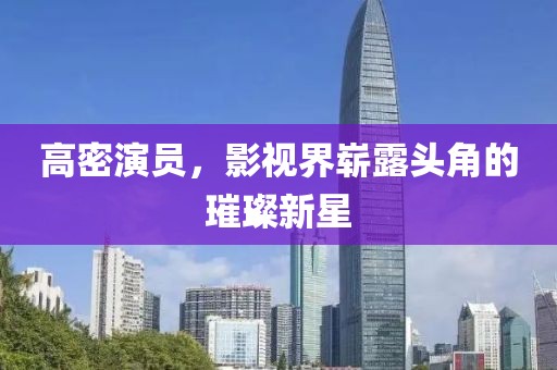 高密演員，影視界嶄露頭角的璀璨新星
