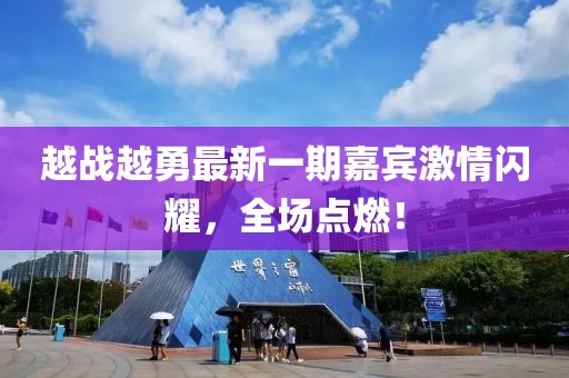 越戰(zhàn)越勇最新一期嘉賓激情閃耀，全場點燃！