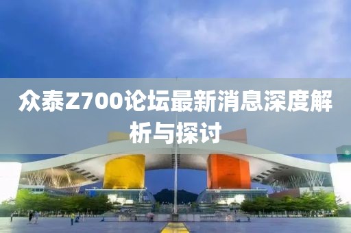 眾泰Z700論壇最新消息深度解析與探討