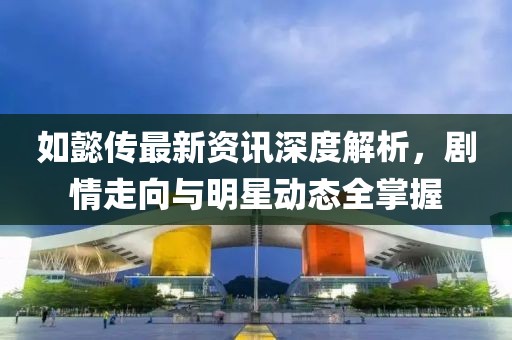 如懿傳最新資訊深度解析，劇情走向與明星動態(tài)全掌握