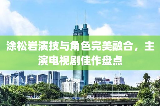 涂松巖演技與角色完美融合，主演電視劇佳作盤點(diǎn)
