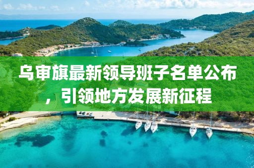 烏審旗最新領(lǐng)導(dǎo)班子名單公布，引領(lǐng)地方發(fā)展新征程