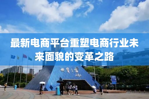 最新電商平臺重塑電商行業(yè)未來面貌的變革之路