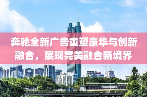 奔馳全新廣告重塑豪華與創(chuàng)新融合，展現(xiàn)完美融合新境界