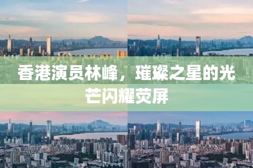 香港演員林峰，璀璨之星的光芒閃耀熒屏