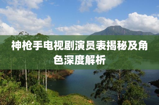 神槍手電視劇演員表揭秘及角色深度解析