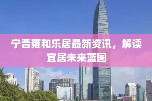 寧晉雍和樂居最新資訊，解讀宜居未來藍圖
