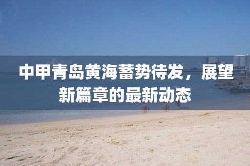 中甲青島黃海蓄勢待發(fā)，展望新篇章的最新動態(tài)