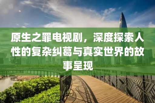原生之罪電視劇，深度探索人性的復(fù)雜糾葛與真實(shí)世界的故事呈現(xiàn)
