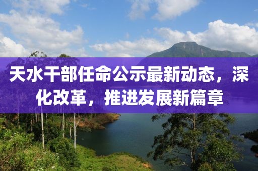 天水干部任命公示最新動(dòng)態(tài)，深化改革，推進(jìn)發(fā)展新篇章