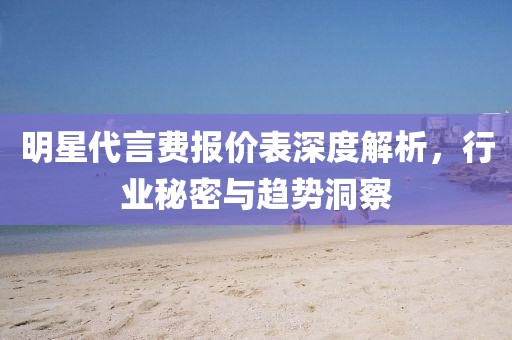 明星代言費報價表深度解析，行業(yè)秘密與趨勢洞察