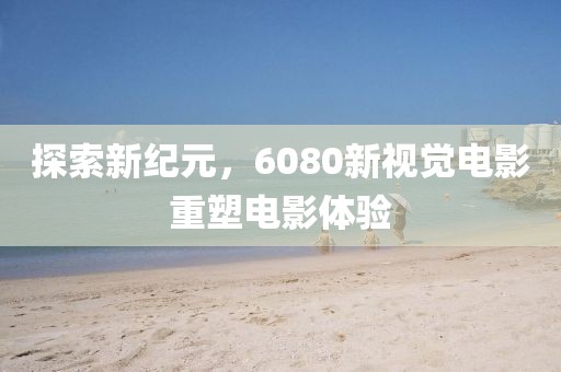探索新紀元，6080新視覺電影重塑電影體驗