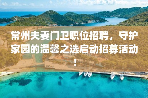 常州夫妻門衛(wèi)職位招聘，守護(hù)家園的溫馨之選啟動(dòng)招募活動(dòng)！