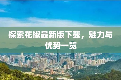 探索花椒最新版下載，魅力與優(yōu)勢一覽