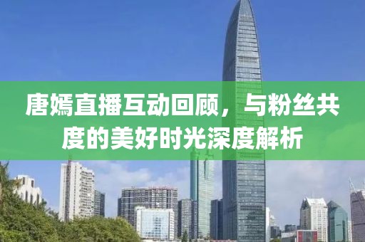 唐嫣直播互動(dòng)回顧，與粉絲共度的美好時(shí)光深度解析