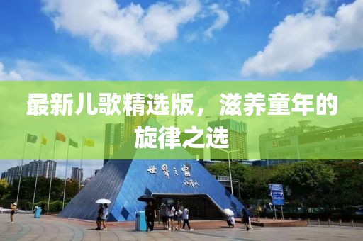 最新兒歌精選版，滋養(yǎng)童年的旋律之選