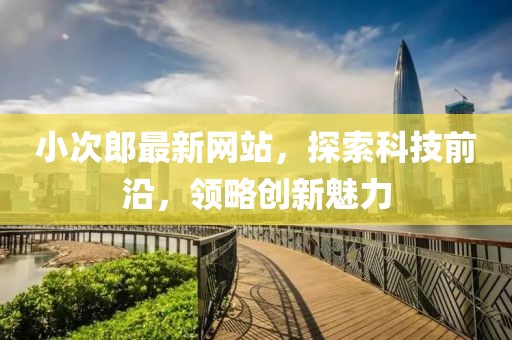 小次郎最新網(wǎng)站，探索科技前沿，領(lǐng)略創(chuàng)新魅力