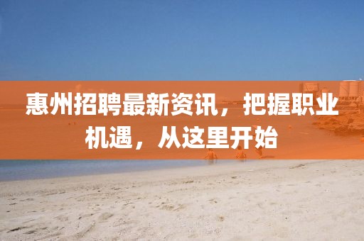 惠州招聘最新資訊，把握職業(yè)機(jī)遇，從這里開始