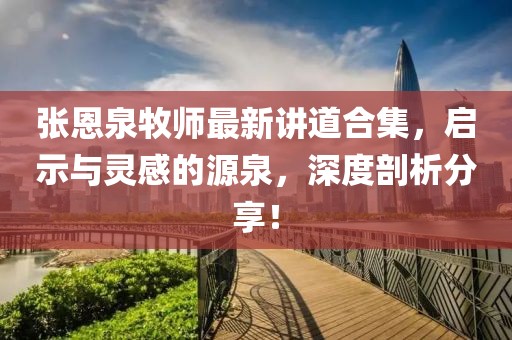 張恩泉牧師最新講道合集，啟示與靈感的源泉，深度剖析分享！