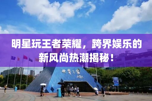 明星玩王者榮耀，跨界娛樂的新風(fēng)尚熱潮揭秘！