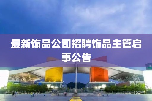 最新飾品公司招聘飾品主管啟事公告