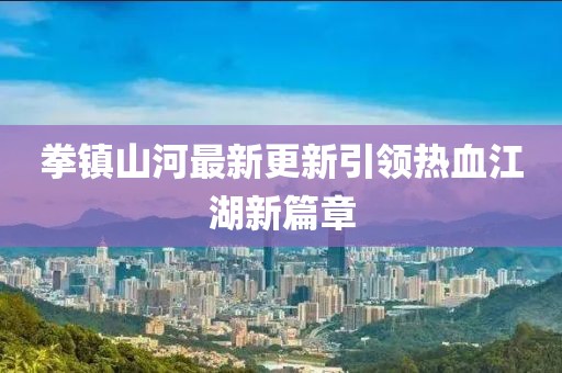 拳鎮(zhèn)山河最新更新引領(lǐng)熱血江湖新篇章