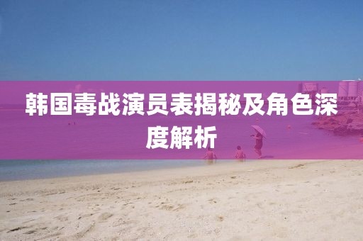 韓國毒戰(zhàn)演員表揭秘及角色深度解析