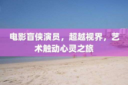 電影盲俠演員，超越視界，藝術(shù)觸動心靈之旅