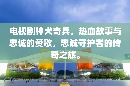 電視劇神犬奇兵，熱血故事與忠誠(chéng)的贊歌，忠誠(chéng)守護(hù)者的傳奇之旅。