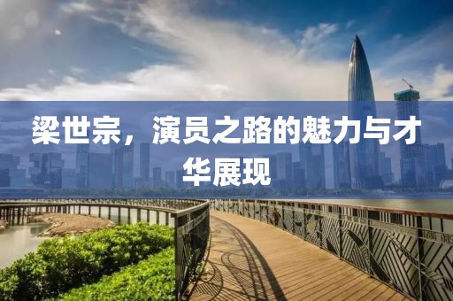 梁世宗，演員之路的魅力與才華展現