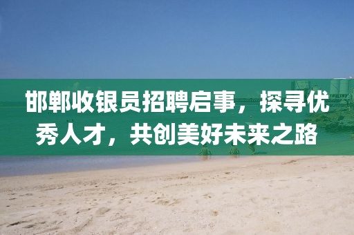 邯鄲收銀員招聘啟事，探尋優(yōu)秀人才，共創(chuàng)美好未來之路