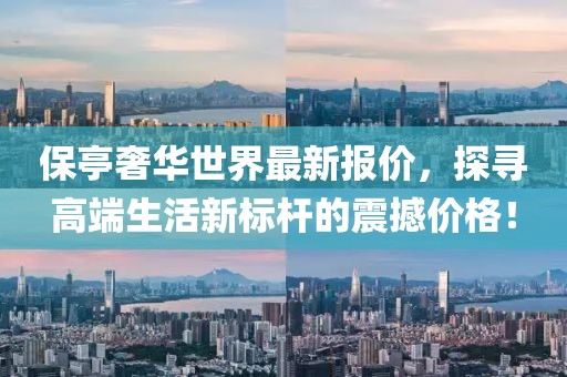 保亭奢華世界最新報價，探尋高端生活新標桿的震撼價格！