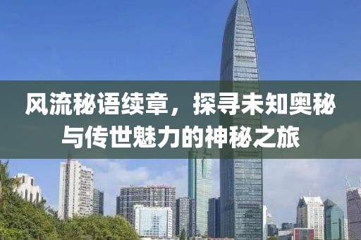 風(fēng)流秘語(yǔ)續(xù)章，探尋未知奧秘與傳世魅力的神秘之旅