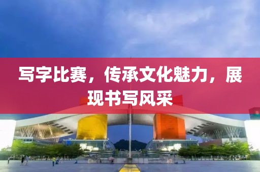 寫字比賽，傳承文化魅力，展現(xiàn)書寫風(fēng)采