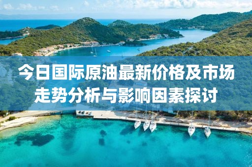 今日國(guó)際原油最新價(jià)格及市場(chǎng)走勢(shì)分析與影響因素探討