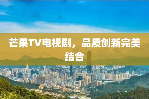 芒果TV電視劇，品質(zhì)創(chuàng)新完美結(jié)合
