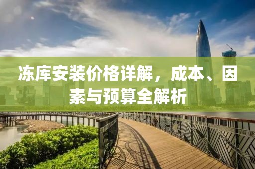 凍庫安裝價(jià)格詳解，成本、因素與預(yù)算全解析