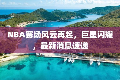 NBA賽場風(fēng)云再起，巨星閃耀，最新消息速遞